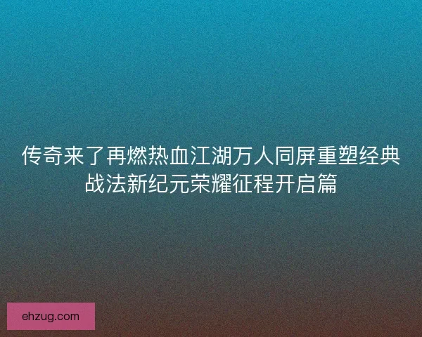 传奇来了再燃热血江湖万人同屏重塑经典战法新纪元荣耀征程开启篇