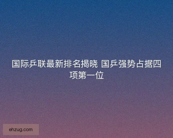 国际乒联最新排名揭晓 国乒强势占据四项第一位
