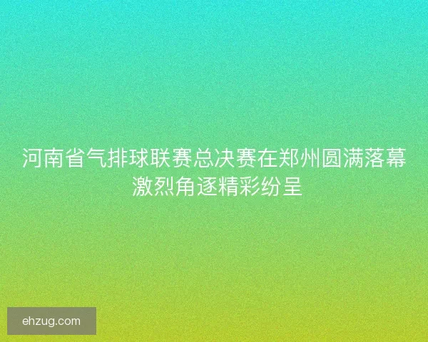 河南省气排球联赛总决赛在郑州圆满落幕 激烈角逐精彩纷呈