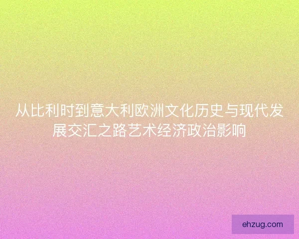 从比利时到意大利欧洲文化历史与现代发展交汇之路艺术经济政治影响