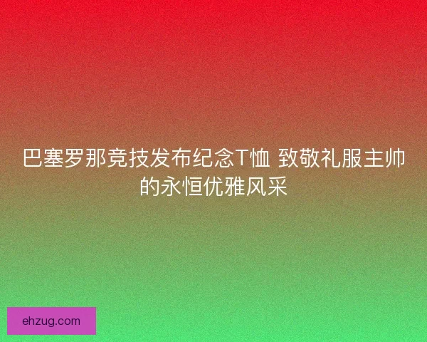 巴塞罗那竞技发布纪念T恤 致敬礼服主帅的永恒优雅风采