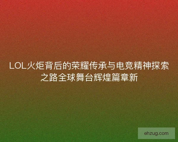 LOL火炬背后的荣耀传承与电竞精神探索之路全球舞台辉煌篇章新