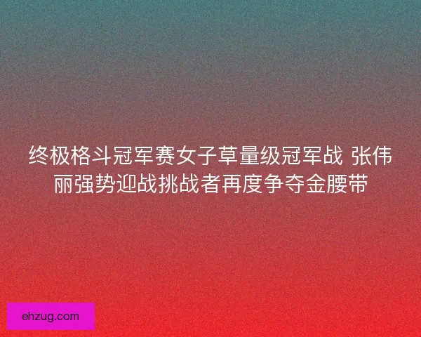 终极格斗冠军赛女子草量级冠军战 张伟丽强势迎战挑战者再度争夺金腰带